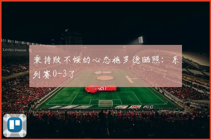 秉持败不馁的心态施罗德晒照：系列赛0-3了
