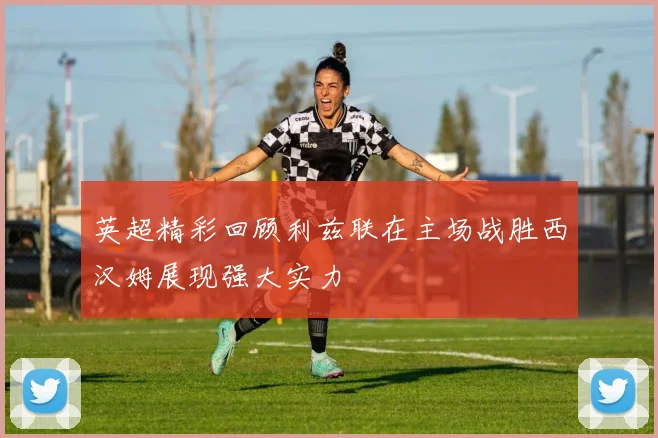 英超精彩回顾利兹联在主场战胜西汉姆展现强大实力