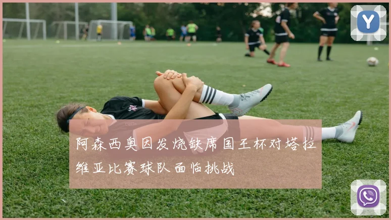 阿森西奥因发烧缺席国王杯对塔拉维亚比赛球队面临挑战