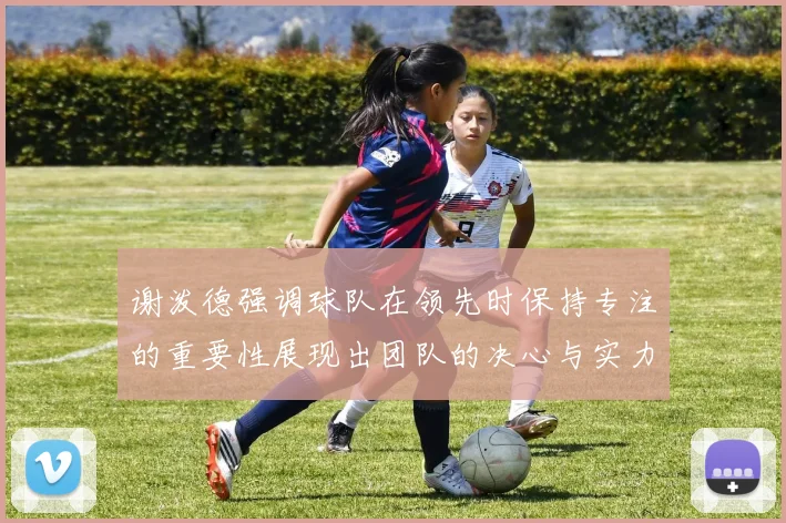 谢泼德强调球队在领先时保持专注的重要性展现出团队的决心与实力