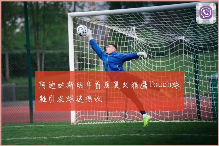 阿迪达斯明年首度复刻猎鹰Touch球鞋引发球迷热议