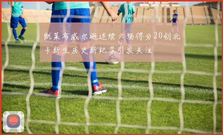 凯莱布威尔逊连续六场得分20创北卡新生历史新纪录引发关注