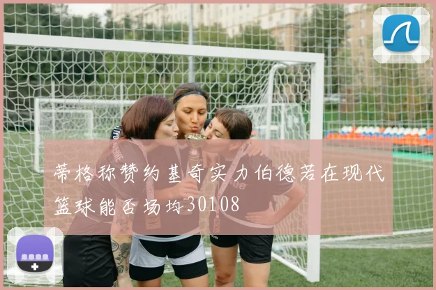 蒂格称赞约基奇实力伯德若在现代篮球能否场均30108