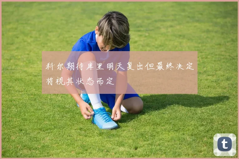 科尔期待库里明天复出但最终决定将视其状态而定