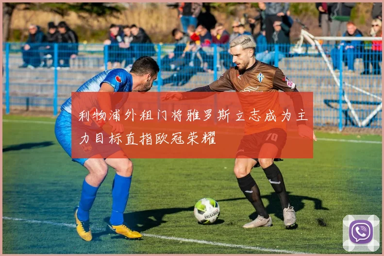 利物浦外租门将雅罗斯立志成为主力目标直指欧冠荣耀