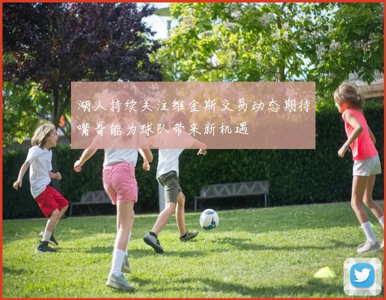 湖人持续关注维金斯交易动态期待嘴哥能为球队带来新机遇