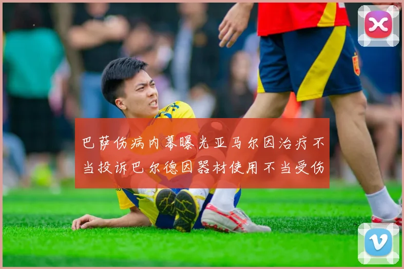 巴萨伤病内幕曝光亚马尔因治疗不当投诉巴尔德因器材使用不当受伤