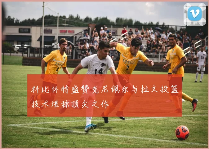 科比怀特盛赞克尼佩尔与拉文投篮技术堪称顶尖之作