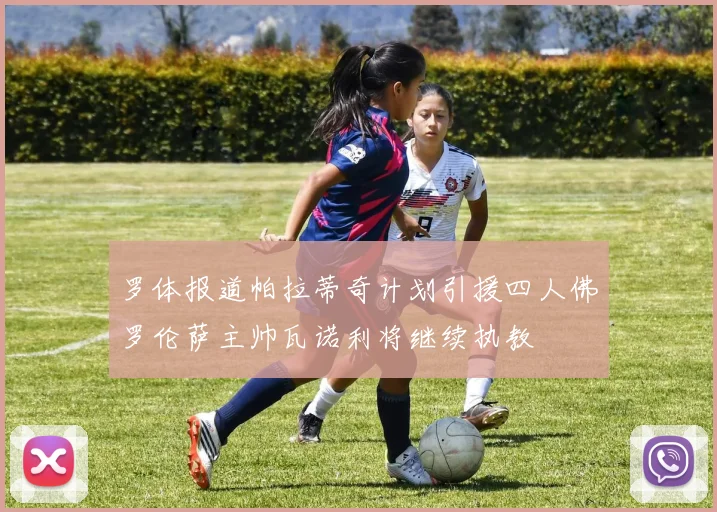 罗体报道帕拉蒂奇计划引援四人佛罗伦萨主帅瓦诺利将继续执教