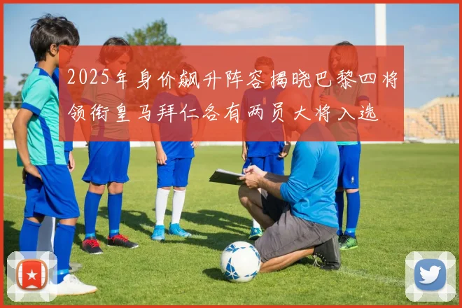 2025年身价飙升阵容揭晓巴黎四将领衔皇马拜仁各有两员大将入选