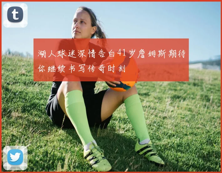 湖人球迷深情告白41岁詹姆斯期待你继续书写传奇时刻
