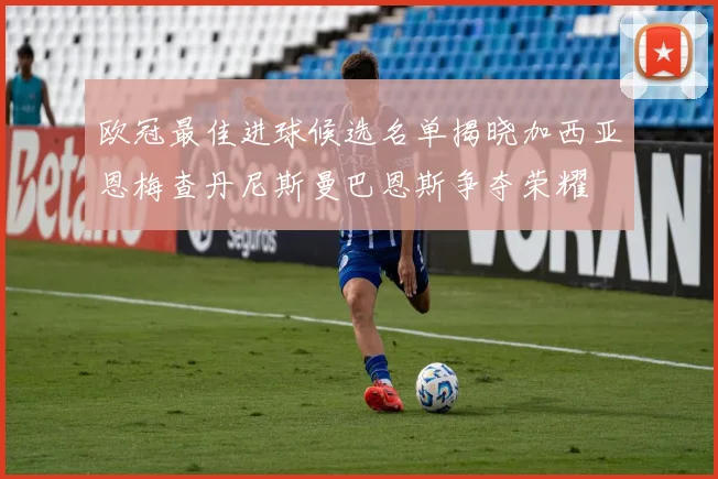 欧冠最佳进球候选名单揭晓加西亚恩梅查丹尼斯曼巴恩斯争夺荣耀