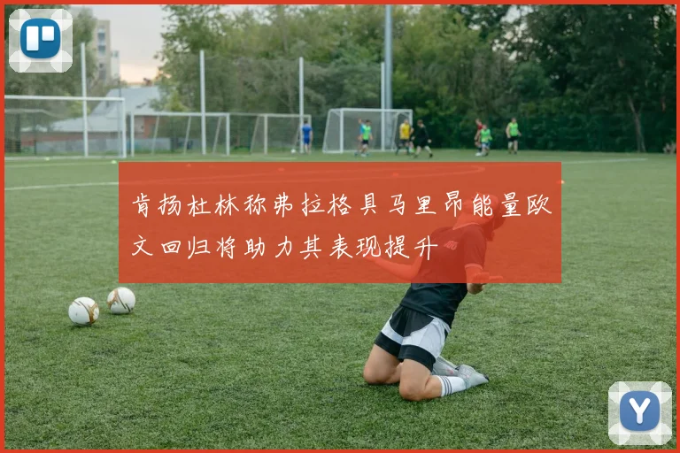 肯扬杜林称弗拉格具马里昂能量欧文回归将助力其表现提升