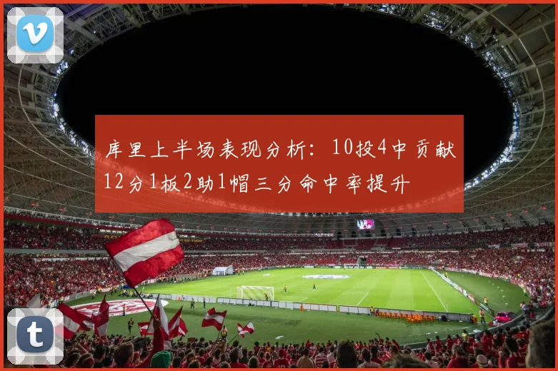 库里上半场表现分析：10投4中贡献12分1板2助1帽三分命中率提升