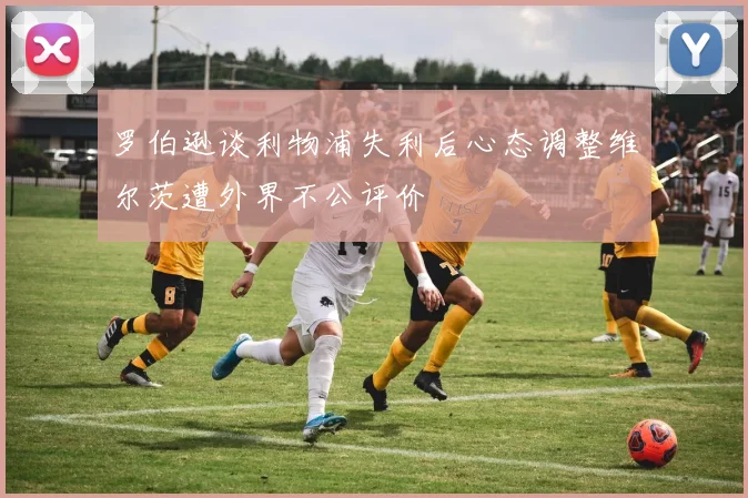 罗伯逊谈利物浦失利后心态调整维尔茨遭外界不公评价