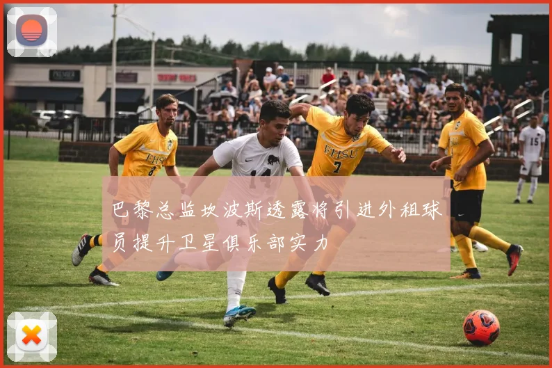 巴黎总监坎波斯透露将引进外租球员提升卫星俱乐部实力