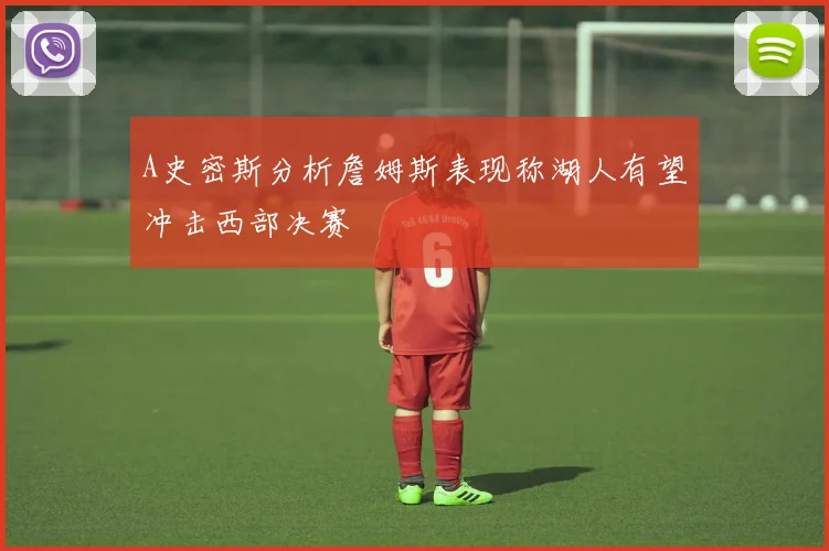 A史密斯分析詹姆斯表现称湖人有望冲击西部决赛