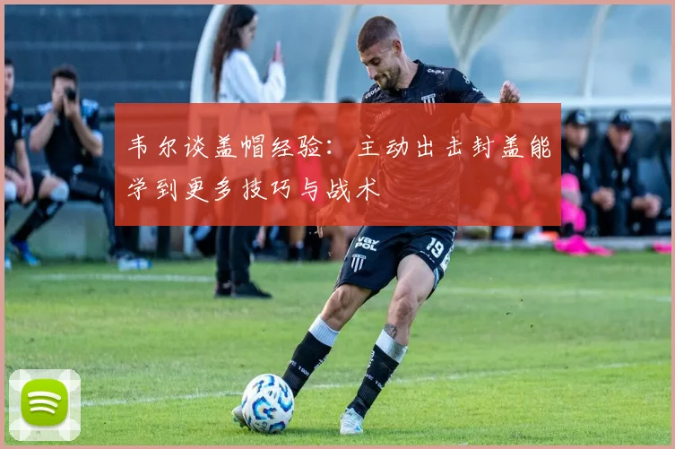韦尔谈盖帽经验：主动出击封盖能学到更多技巧与战术