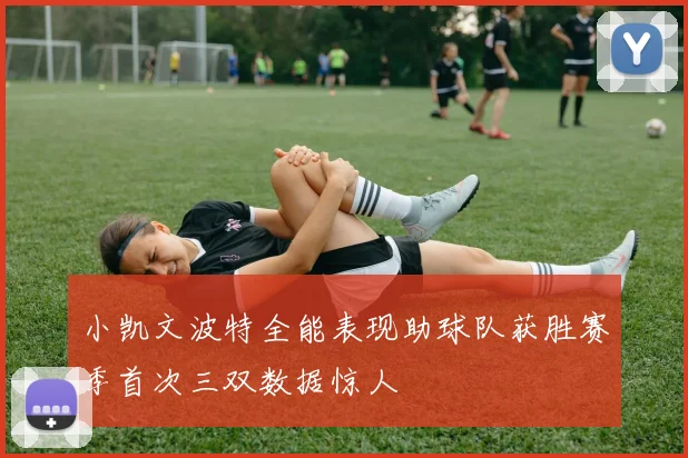 小凯文波特全能表现助球队获胜赛季首次三双数据惊人