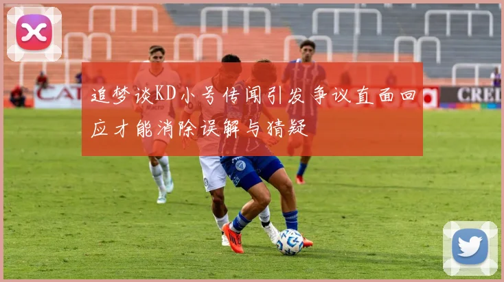 追梦谈KD小号传闻引发争议直面回应才能消除误解与猜疑