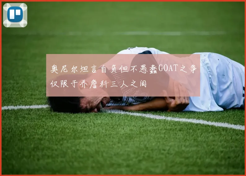 奥尼尔坦言自负但不愚蠢GOAT之争仅限于乔詹科三人之间
