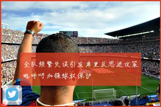 全队频繁失误引发库里反思进攻策略呼吁加强球权保护