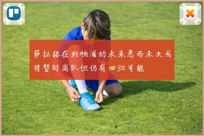 萨拉赫在利物浦的未来悬而未决或将暂时离队但仍有回归可能