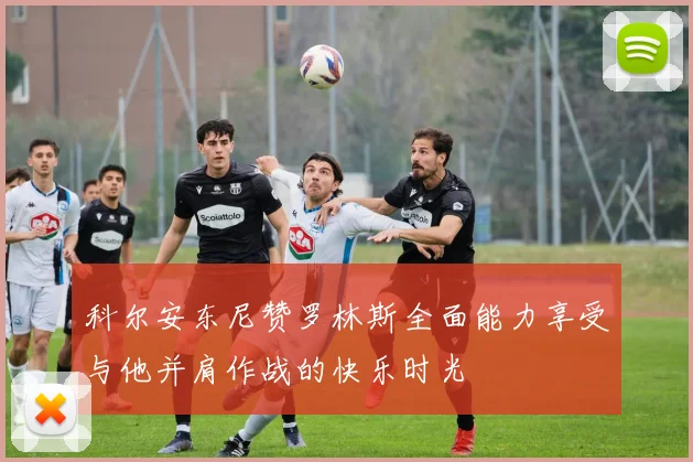 科尔安东尼赞罗林斯全面能力享受与他并肩作战的快乐时光