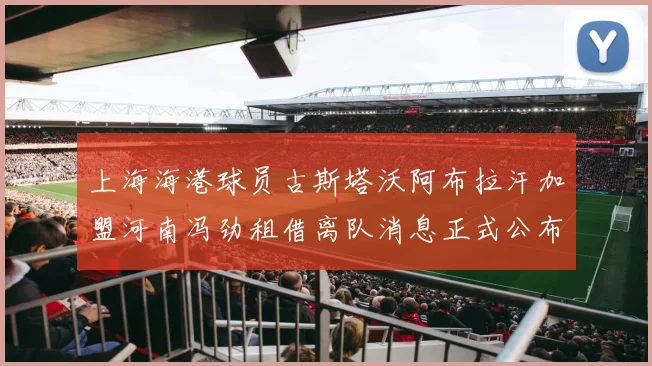 上海海港球员古斯塔沃阿布拉汗加盟河南冯劲租借离队消息正式公布