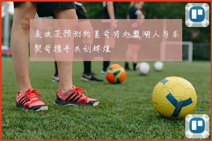 麦坎茨预测约基奇将加盟湖人与东契奇携手共创辉煌