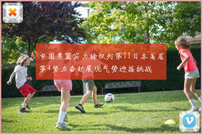 中国男篮实力榜仅列第11日本高居第4努力奋起展现气势迎接挑战