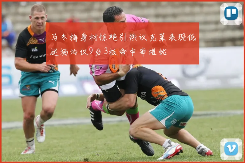 马冬梅身材惊艳引热议克莱表现低迷场均仅9分3板命中率堪忧