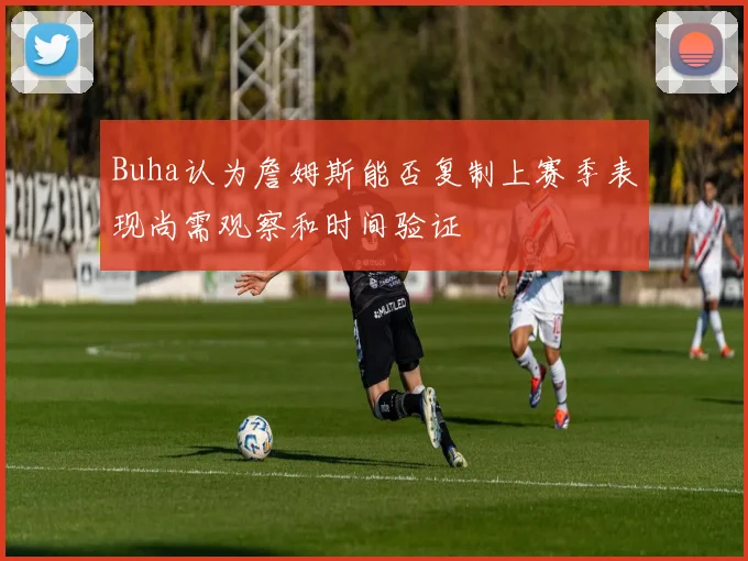 Buha认为詹姆斯能否复制上赛季表现尚需观察和时间验证