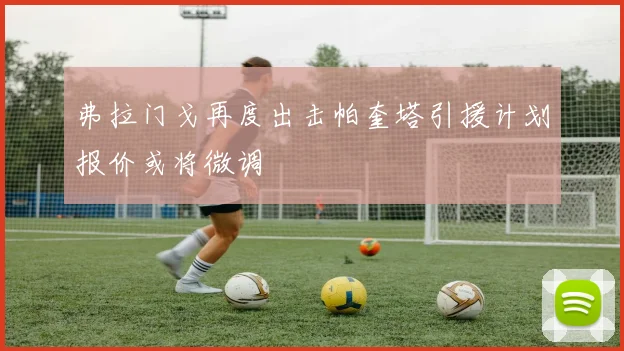 弗拉门戈再度出击帕奎塔引援计划报价或将微调