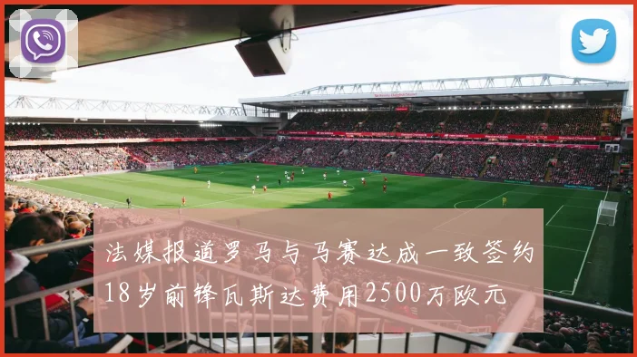 法媒报道罗马与马赛达成一致签约18岁前锋瓦斯达费用2500万欧元