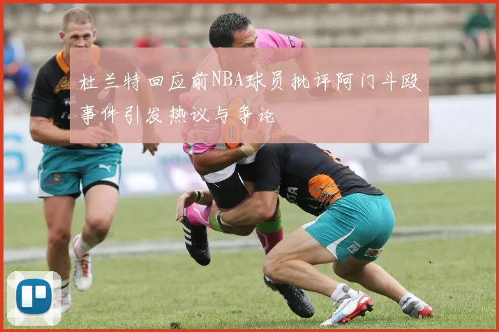 杜兰特回应前NBA球员批评阿门斗殴事件引发热议与争论