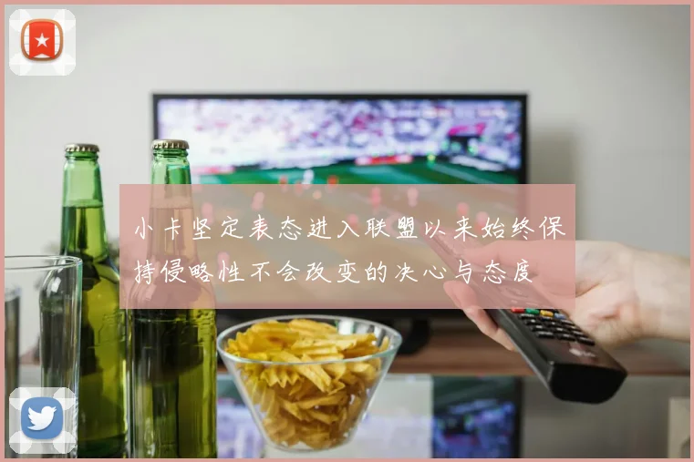 小卡坚定表态进入联盟以来始终保持侵略性不会改变的决心与态度