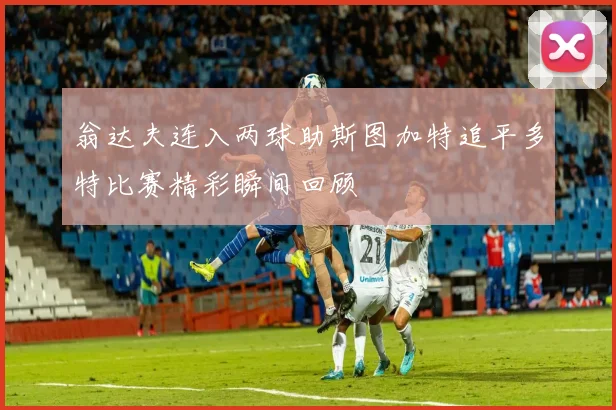 翁达夫连入两球助斯图加特追平多特比赛精彩瞬间回顾