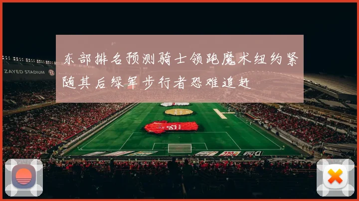 东部排名预测骑士领跑魔术纽约紧随其后绿军步行者恐难追赶