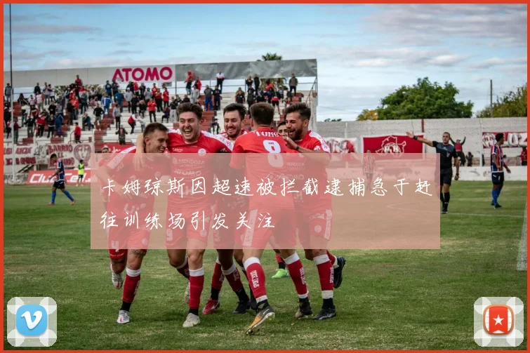 卡姆琼斯因超速被拦截逮捕急于赶往训练场引发关注