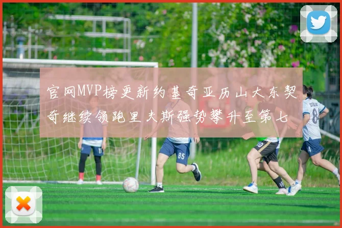 官网MVP榜更新约基奇亚历山大东契奇继续领跑里夫斯强势攀升至第七位