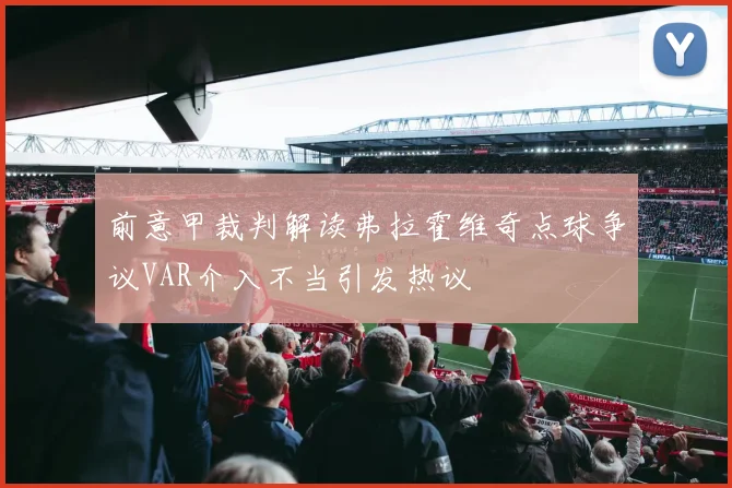 前意甲裁判解读弗拉霍维奇点球争议VAR介入不当引发热议