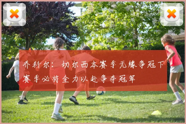 乔科尔：切尔西本赛季无缘争冠下赛季必将全力以赴争夺冠军